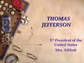 THOMAS JEFFERSON 3 rd President of the United States Mrs. Sibbett.