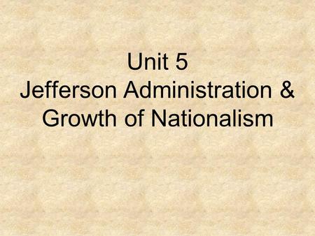 Unit 5 Jefferson Administration & Growth of Nationalism.