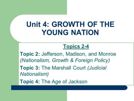 Unit 4: GROWTH OF THE YOUNG NATION Topics 2-4 Topic 2: Jefferson, Madison, and Monroe (Nationalism, Growth & Foreign Policy) Topic 3: The Marshall Court.