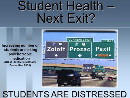 Student Health – Next Exit? Increasing number of students are taking psychotropic medication (UC student Mental Health Committee, 2006) STUDENTS ARE DISTRESSED.