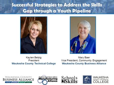 Successful Strategies to Address the Skills Gap through a Youth Pipeline Kaylen Betzig President Waukesha County Technical College Mary Baer Vice President,