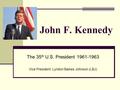 John F. Kennedy The 35 th U.S. President 1961-1963 Vice President: Lyndon Baines Johnson (LBJ)