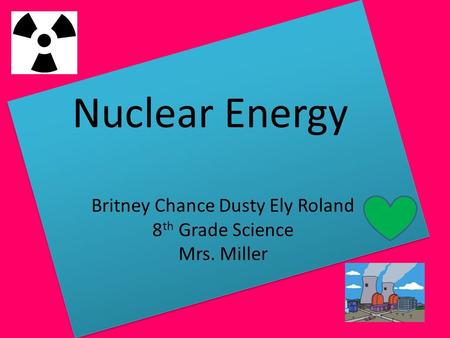 Nuclear Energy Britney Chance Dusty Ely Roland 8 th Grade Science Mrs. Miller.