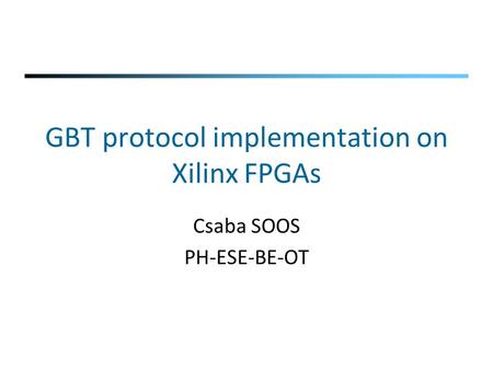 GBT protocol implementation on Xilinx FPGAs Csaba SOOS PH-ESE-BE-OT.