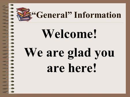 “General” Information Welcome! We are glad you are here!