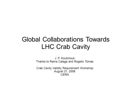 Global Collaborations Towards LHC Crab Cavity J. P. Koutchouk Thanks to Rama Calaga and Rogelio Tomas Crab Cavity Validity Requirement Workshop August.