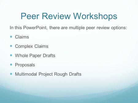 Peer Review Workshops In this PowerPoint, there are multiple peer review options: Claims Complex Claims Whole Paper Drafts Proposals Multimodal Project.