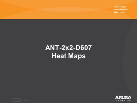 CONFIDENTIAL © Copyright 2011. Aruba Networks, Inc. All rights reserved ANT-2x2-D607 Heat Maps Eric Johnson Aruba Networks May 7, 2013 CONFIDENTIAL © Copyright.