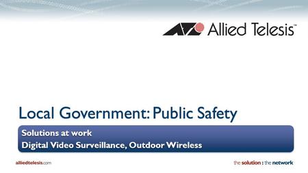 Local Government: Public Safety Solutions at work Digital Video Surveillance, Outdoor Wireless Solutions at work Digital Video Surveillance, Outdoor Wireless.