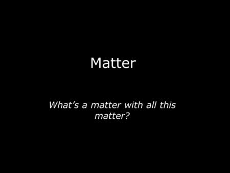 Matter What’s a matter with all this matter?. What is Matter? »Matter: »Definition: anything that has mass »What’s mass: a quantity of matter that a body.