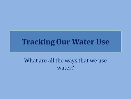 Tracking Our Water Use What are all the ways that we use water?