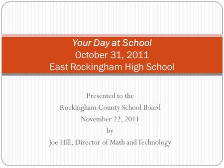 Presented to the Rockingham County School Board November 22, 2011 by Joe Hill, Director of Math and Technology Your Day at School October 31, 2011 East.