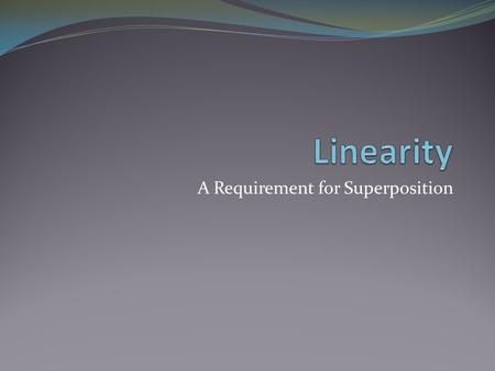 A Requirement for Superposition. Objective of Lecture Introduce the property of linearity Chapter 4.2.