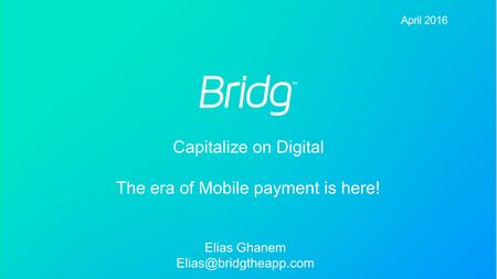 Confidential and Proprietary - Bridg Payment Solutions LTD April 2016 April 2016 Elias Ghanem Capitalize on Digital The era of Mobile.