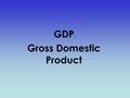 GDP Gross Domestic Product. I. Gross Domestic Product (GDP) A. Remember the definition of Gross Domestic Product (GDP) 1. GDP is how many dollars worth.