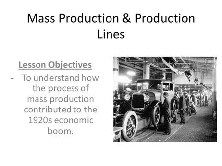 Mass Production & Production Lines Lesson Objectives -To understand how the process of mass production contributed to the 1920s economic boom.