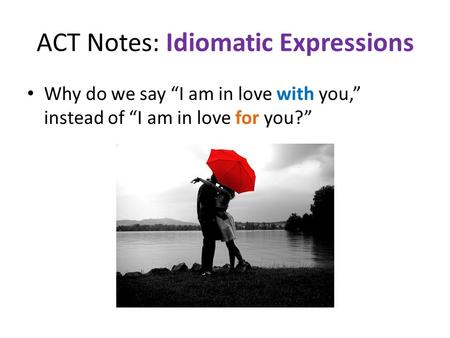 ACT Notes: Idiomatic Expressions Why do we say “I am in love with you,” instead of “I am in love for you?”