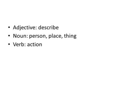 Adjective: describe Noun: person, place, thing Verb: action.