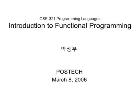 CSE-321 Programming Languages Introduction to Functional Programming POSTECH March 8, 2006 박성우.