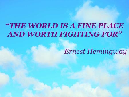 “THE WORLD IS A FINE PLACE AND WORTH FIGHTING FOR” Ernest Hemingway.