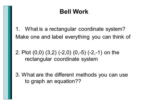 Bell Work 1.What is a rectangular coordinate system? Make one and label everything you can think of 2. Plot (0,0) (3,2) (-2,0) (0,-5) (-2,-1) on the rectangular.