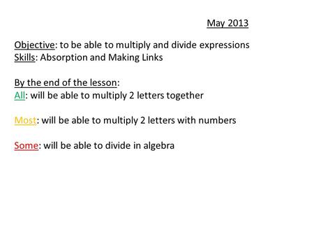 May 2013 Objective: to be able to multiply and divide expressions Skills: Absorption and Making Links By the end of the lesson: All: will be able to multiply.