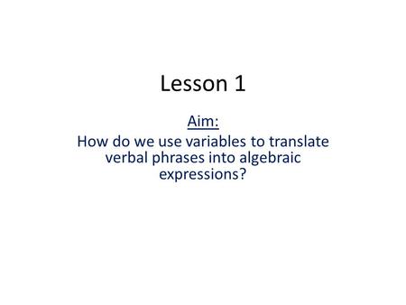 Lesson 1 Aim: How do we use variables to translate verbal phrases into algebraic expressions?