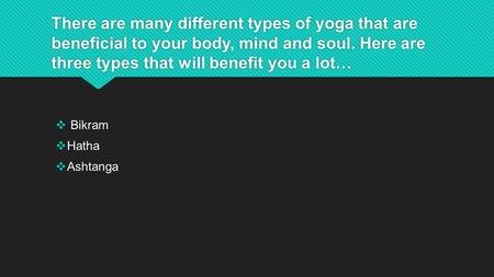 There are many different types of yoga that are beneficial to your body, mind and soul. Here are three types that will benefit you a lot…  Bikram  Hatha.