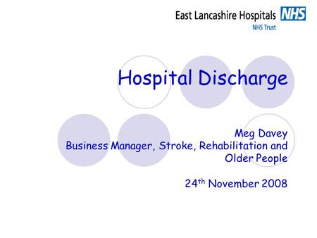 Hospital Discharge Meg Davey Business Manager, Stroke, Rehabilitation and Older People 24 th November 2008.