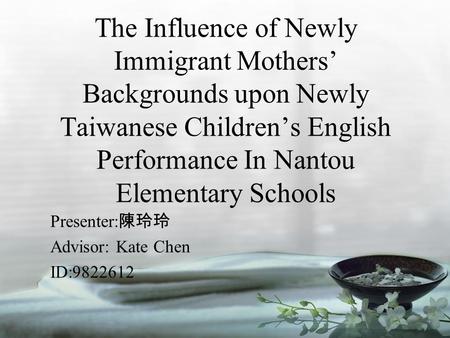 The Influence of Newly Immigrant Mothers’ Backgrounds upon Newly Taiwanese Children’s English Performance In Nantou Elementary Schools Presenter: 陳玲玲 Advisor: