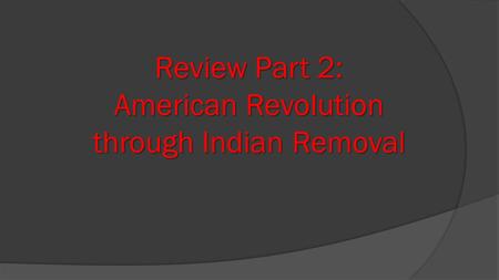 Review Part 2: American Revolution through Indian Removal.