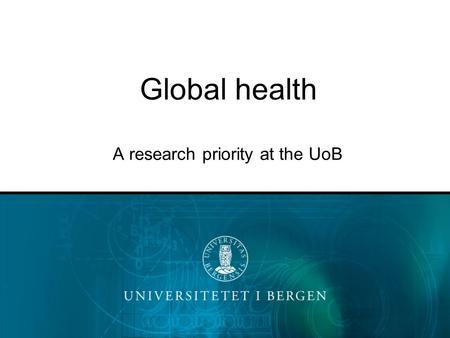 Global health A research priority at the UoB. At the University of Bergen.. Development related research, including Global Health is –An important field.