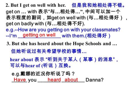 2. But I get on well with her. 但是我和她相处得不错。 get on … with 表示 “ 与 … 相处得 …”, 中间可以加一个 表示程度的副词，如 get on well with ( 与 … 相处得好）， get on badly with ( 与 … 相处得不好.