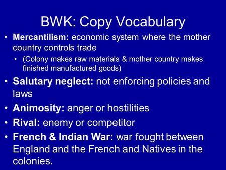 BWK: Copy Vocabulary Mercantilism: economic system where the mother country controls trade (Colony makes raw materials & mother country makes finished.