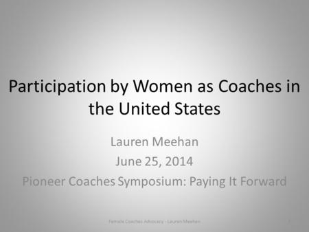 Participation by Women as Coaches in the United States Lauren Meehan June 25, 2014 Pioneer Coaches Symposium: Paying It Forward Female Coaches Advocacy.