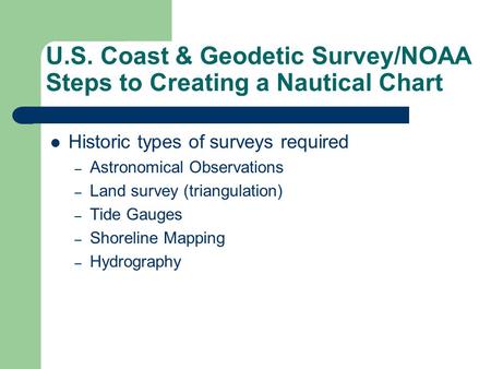 U.S. Coast & Geodetic Survey/NOAA Steps to Creating a Nautical Chart Historic types of surveys required – Astronomical Observations – Land survey (triangulation)