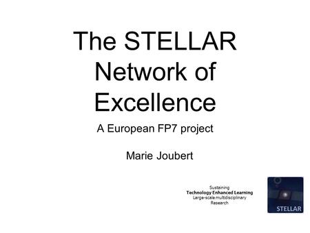 Sustaining Technology Enhanced Learning Large-scale multidisciplinary Research The STELLAR Network of Excellence A European FP7 project Marie Joubert.