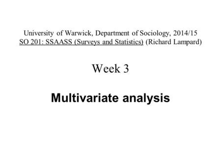 University of Warwick, Department of Sociology, 2014/15 SO 201: SSAASS (Surveys and Statistics) (Richard Lampard) Week 3 Multivariate analysis.