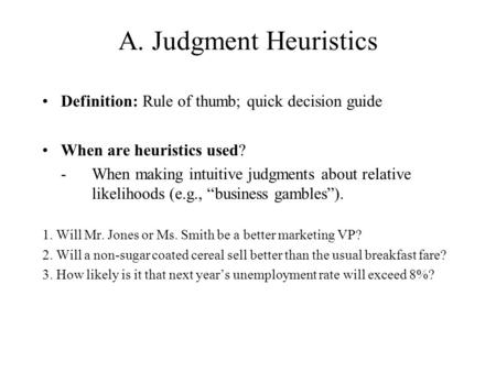 A. Judgment Heuristics Definition: Rule of thumb; quick decision guide When are heuristics used? - When making intuitive judgments about relative likelihoods.