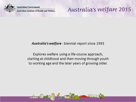 Australia's welfare - biennial report since 1993 Explores welfare using a life-course approach, starting at childhood and then moving through youth to.