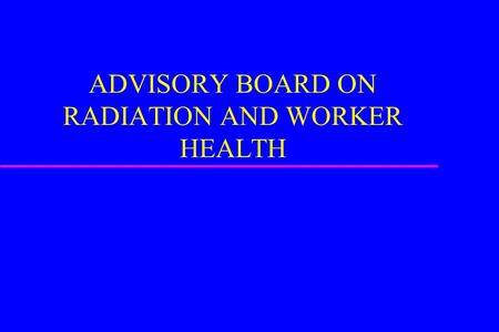 ADVISORY BOARD ON RADIATION AND WORKER HEALTH. HISTORY u FORMED IN 2001 u PRESIDENTIAL APPOINTMENTS u BALANCE OF SCIENTIFIC, MEDICAL, AND WORKER PERSPECTIVES.