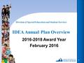 Division of Special Education and Student Services IDEA Annual Plan Overview 1 2016-2018 Award Year February 2016.