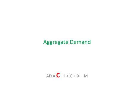 Aggregate Demand AD = C + I + G + X – M. Consumption What determines the level of consumption, or whether consumption should rise or fall? In pairs, discuss.