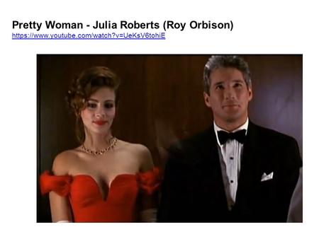 Pretty Woman - Julia Roberts (Roy Orbison) https://www.youtube.com/watch?v=UeKsV6tohiE https://www.youtube.com/watch?v=UeKsV6tohiE.