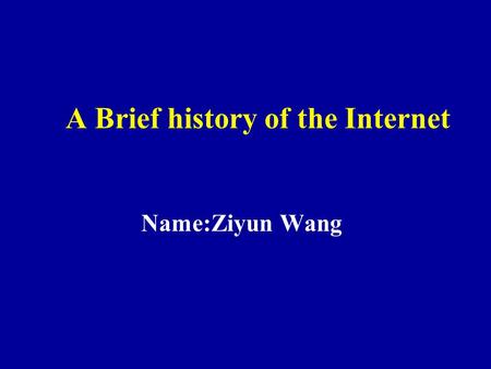 A Brief history of the Internet Name:Ziyun Wang. Introduction Internet history revolves around four distinct aspects. 1. the technological evolution that.