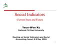 1 Social Indicators Current State and Future Yeun-Wen Ku National Chi Nan University Meeting on Social Indicators and Social Accounting, Seoul, 8-9 May.