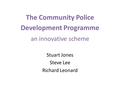 The Community Police Development Programme an innovative scheme Stuart Jones Steve Lee Richard Leonard.