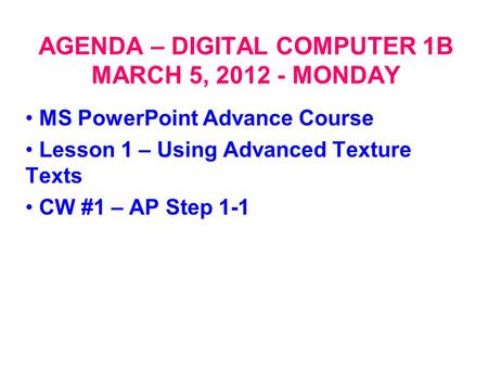 AGENDA – DIGITAL COMPUTER 1B MARCH 5, 2012 - MONDAY MS PowerPoint Advance Course Lesson 1 – Using Advanced Texture Texts CW #1 – AP Step 1-1.