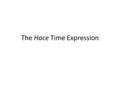 The Hace Time Expression. This is an “expression”, which means that it will not line-up word-for-word with English. The expression is used to talk about.