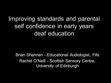 Improving standards and parental self confidence in early years deaf education Brian Shannan - Educational Audiologist, Fife Rachel O’Neill - Scottish.